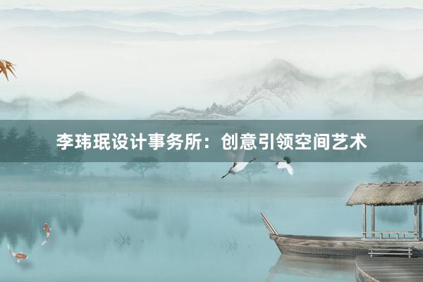 李玮珉设计事务所：创意引领空间艺术