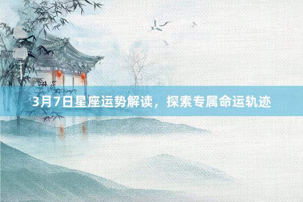 3月7日星座运势解读，探索专属命运轨迹