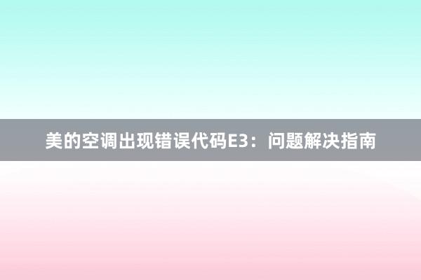 美的空调出现错误代码E3：问题解决指南