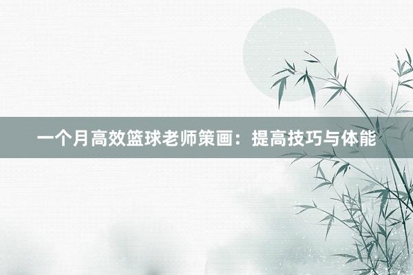 一个月高效篮球老师策画：提高技巧与体能