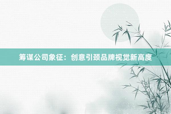 筹谋公司象征：创意引颈品牌视觉新高度